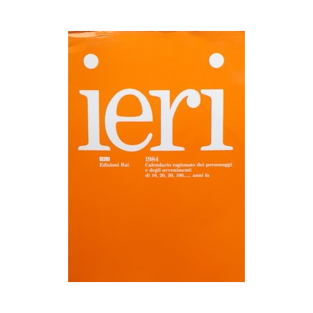 Ieri. 1984: calendario ragionato dei personaggi e degli avvenimenti di 10  20  50  100..anni fa