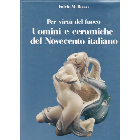 Per virtà¹ del fuoco. Uomini e ceramiche del Novecento italiano.