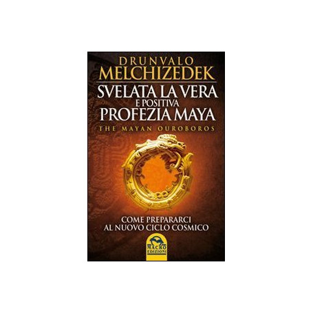 Svelata la vera e positiva profezia maya. The mayan Ouroboros. Come prepararsi al nuovo ciclo cosmico