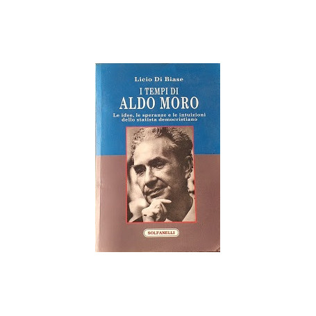 I tempi di Aldo Moro. Le idee  le speranze e le intuizioni dello statista democristiano