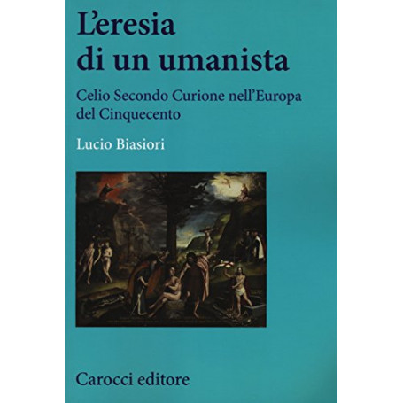 L\'eresia di un umanista. Celio Secondo Curione nell\'Europa del Cinquecento