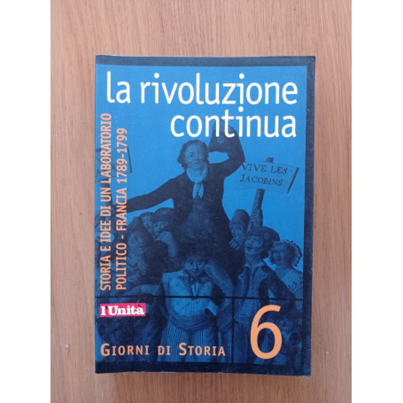 LA RIVOLUZIONE CONTINUA - STORIA E IDEE DI UN LABORATORIO POLITICO - FRANCIA 1789 - 1799