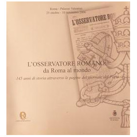 L' Osservatore Romano: da Roma al mondo: 145 anni di storia attraverso le pagine del giornale del Papa : Roma  Palazzo Valentini