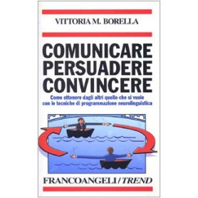 Comunicare persuadere convincere. Come ottenere dagli altri quello che si vuole con le tecniche di programmazione neurolinguisti