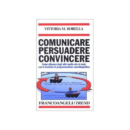 Comunicare persuadere convincere. Come ottenere dagli altri quello che si vuole con le tecniche di programmazione neurolinguisti