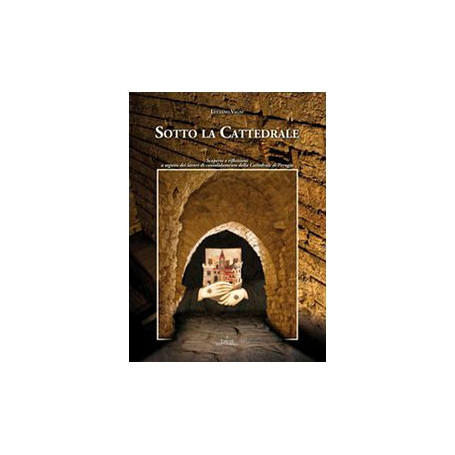 Sotto la cattedrale. Scoperte e riflessioni a seguito dei lavori di consolidamento della cattedrale di Perugia. Ediz. illustrata