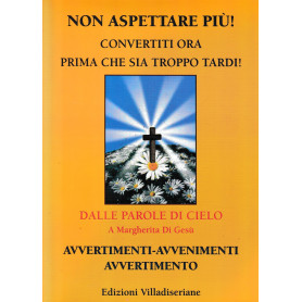 Non aspettare più! : convertiti ora prima che sia troppo tardi : dalle parole di cielo a Margherita di Gesù : avve