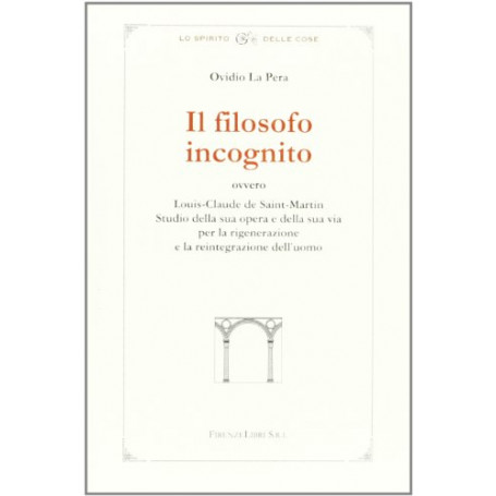 Il filosofo incognito ovvero Louis-Claude de Saint-Martin. Studio della sua opera e della sua via per la rigenerazione e la rein