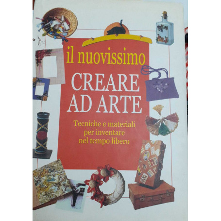 Il nuovissimo creare ad arte. Tecniche e materiali per inventare nel tempo libero