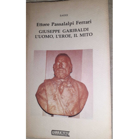 Giuseppe Garibaldi. L'uomo l'eroe il mito