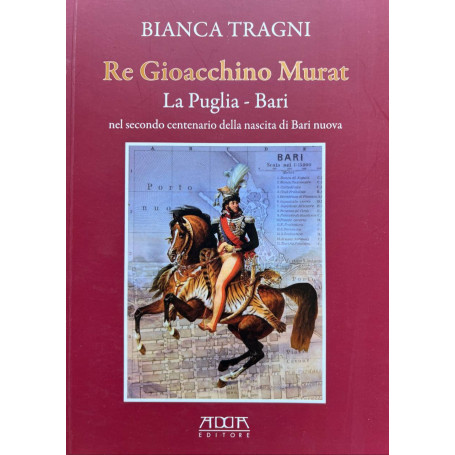 Re Gioacchino Murat. La Puglia. Bari nel secondo centenario della nascita di Bari nuova