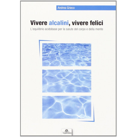 Vivere alcalini vivere felici. L'equilibrio acidobase per la salute del corpo e della mente