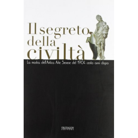 Il segreto della civiltà. La mostra dell'antica arte senese del 1904 cento anni dopo