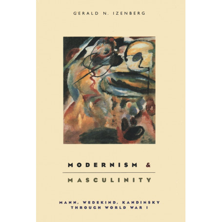 Modernism and Masculinity: Mann Wedikind Kandinsky Through World War I: Mann Wedekind Kandinsky through World War I