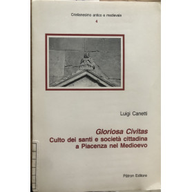 Gloriosa Civitas. Culto dei santi e società cittadina a Piacenza nel Medioevo