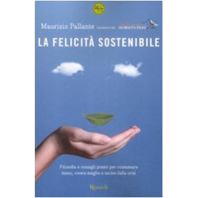 La felicità sostenibile. Filosofia e consigli pratici per consumare meno vivere meglio e uscire dalla crisi.