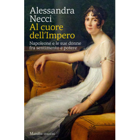 Al cuore dell'Impero. Napoleone e le sue donne fra sentimento e potere