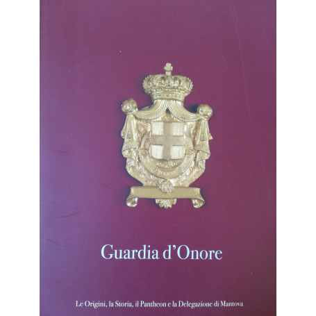 Guardia d'Onore. Le Origini  la Storia  il Pantheon e la Delegazione di Mantova.