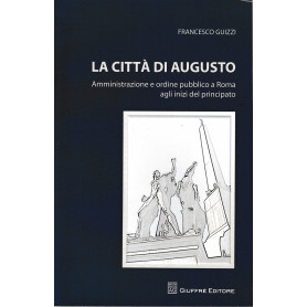 La città  di Augusto. Amministrazione e ordine pubblico a Roma agli inizi del principato